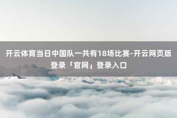 开云体育当日中国队一共有18场比赛-开云网页版登录「官网」登录入口