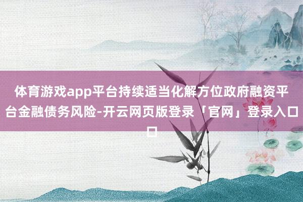 体育游戏app平台持续适当化解方位政府融资平台金融债务风险-开云网页版登录「官网」登录入口