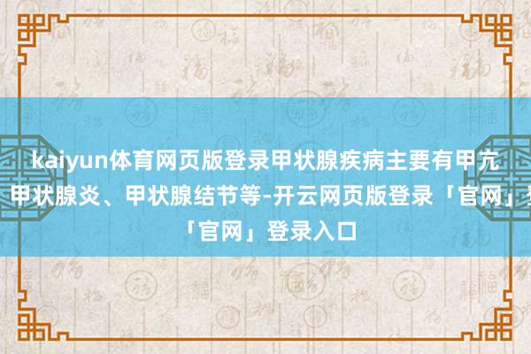 kaiyun体育网页版登录甲状腺疾病主要有甲亢、甲减、甲状腺炎、甲状腺结节等-开云网页版登录「官网」登录入口