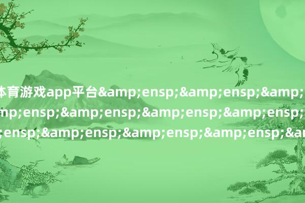 体育游戏app平台&ensp;&ensp;&ensp;&ensp;&ensp;&ensp;&ensp;&ensp;&ensp;&ensp;&ensp;&ensp;&ensp;&ensp;&ensp;&ensp;&ensp;&ensp;&ensp;&