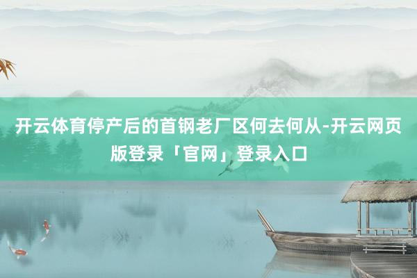 开云体育停产后的首钢老厂区何去何从-开云网页版登录「官网」登录入口