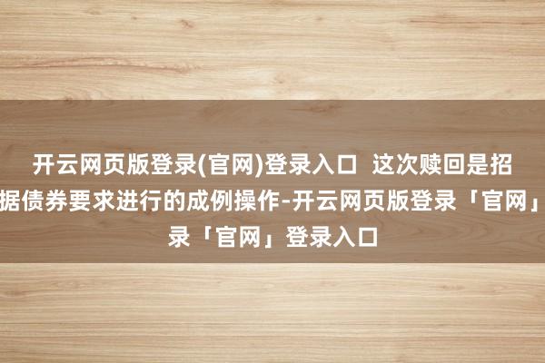开云网页版登录(官网)登录入口  这次赎回是招商银行字据债券要求进行的成例操作-开云网页版登录「官网」登录入口